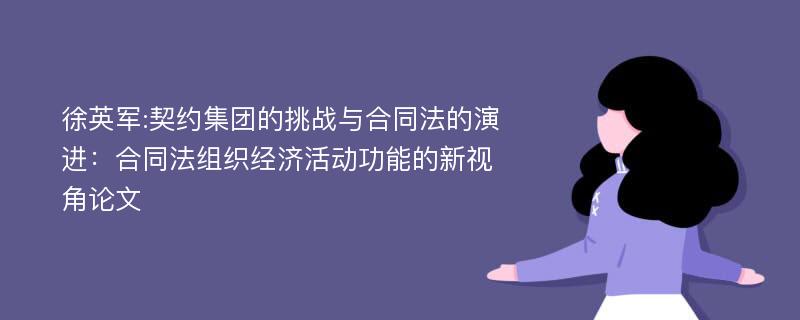 徐英军:契约集团的挑战与合同法的演进：合同法组织经济活动功能的新视角论文