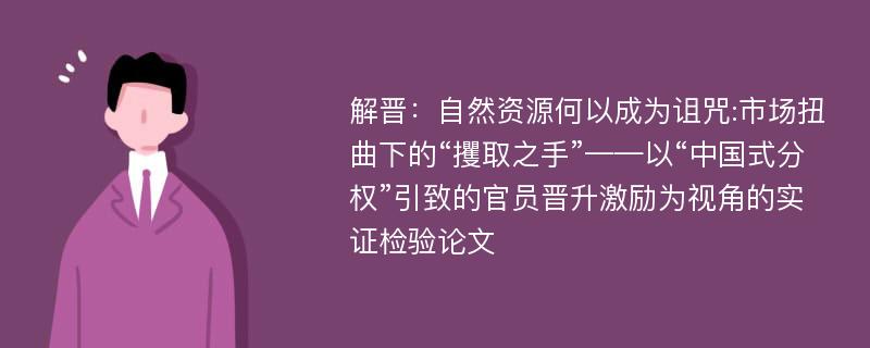 解晋：自然资源何以成为诅咒:市场扭曲下的“攫取之手”——以“中国式分权”引致的官员晋升激励为视角的实证检验论文