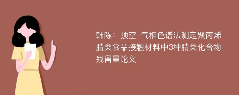 韩陈：顶空-气相色谱法测定聚丙烯腈类食品接触材料中3种腈类化合物残留量论文