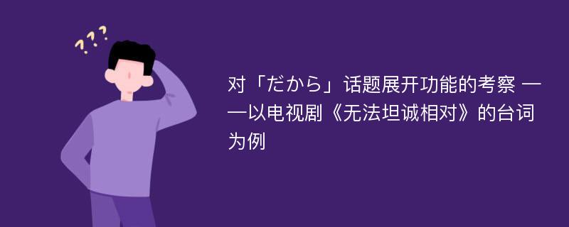 对「だから」话题展开功能的考察 ——以电视剧《无法坦诚相对》的台词为例