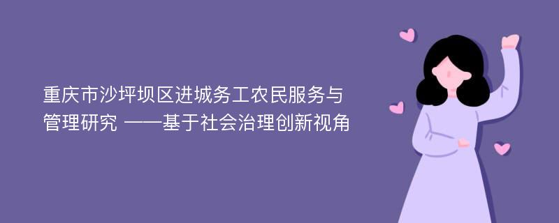 重庆市沙坪坝区进城务工农民服务与管理研究 ——基于社会治理创新视角