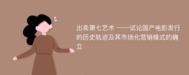 出卖第七艺术 ——试论国产电影发行的历史轨迹及其市场化营销模式的确立