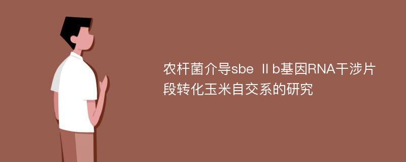 农杆菌介导sbe Ⅱb基因RNA干涉片段转化玉米自交系的研究