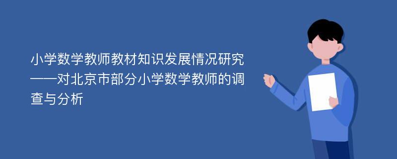 小学数学教师教材知识发展情况研究 ——对北京市部分小学数学教师的调查与分析