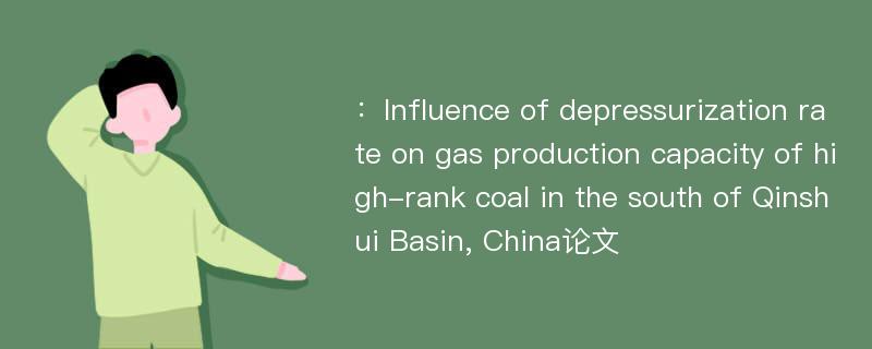 ：Influence of depressurization rate on gas production capacity of high-rank coal in the south of Qinshui Basin, China论文