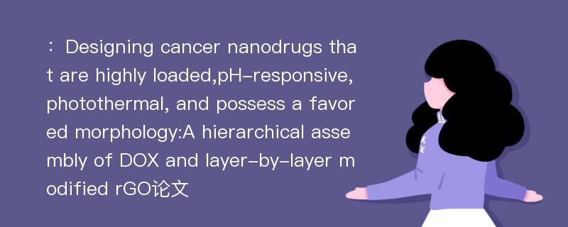 ：Designing cancer nanodrugs that are highly loaded,pH-responsive,photothermal, and possess a favored morphology:A hierarchical assembly of DOX and layer-by-layer modified rGO论文