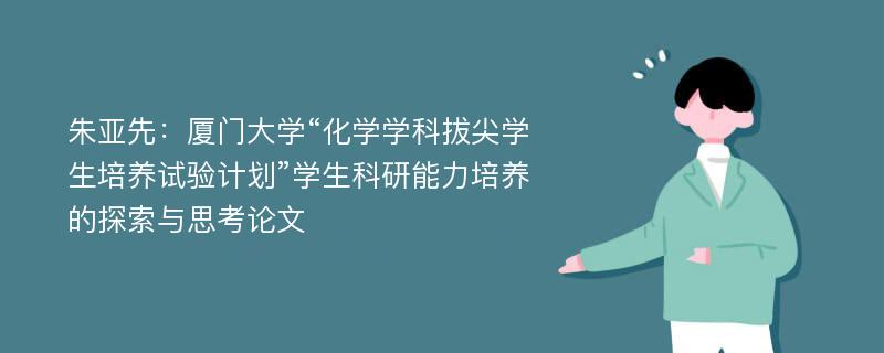 朱亚先：厦门大学“化学学科拔尖学生培养试验计划”学生科研能力培养的探索与思考论文