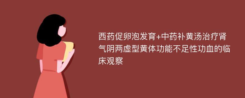 西药促卵泡发育+中药补黄汤治疗肾气阴两虚型黄体功能不足性功血的临床观察