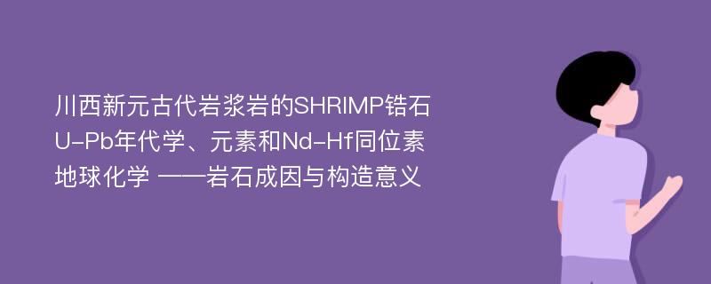 川西新元古代岩浆岩的SHRIMP锆石U-Pb年代学、元素和Nd-Hf同位素地球化学 ——岩石成因与构造意义