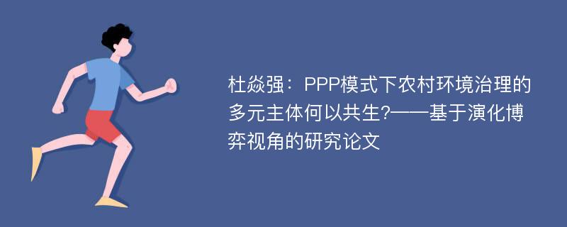 杜焱强：PPP模式下农村环境治理的多元主体何以共生?——基于演化博弈视角的研究论文