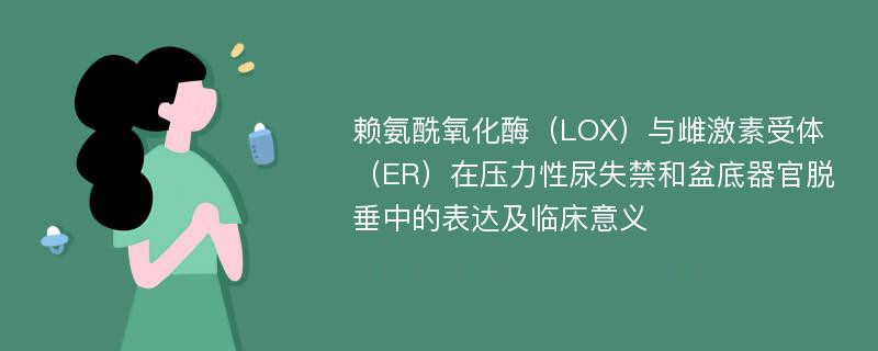 赖氨酰氧化酶（LOX）与雌激素受体（ER）在压力性尿失禁和盆底器官脱垂中的表达及临床意义