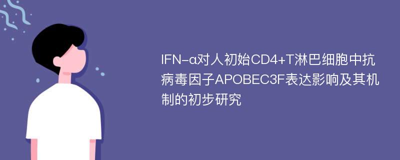 IFN-α对人初始CD4+T淋巴细胞中抗病毒因子APOBEC3F表达影响及其机制的初步研究