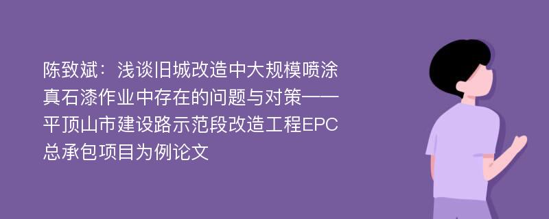 陈致斌：浅谈旧城改造中大规模喷涂真石漆作业中存在的问题与对策——平顶山市建设路示范段改造工程EPC总承包项目为例论文