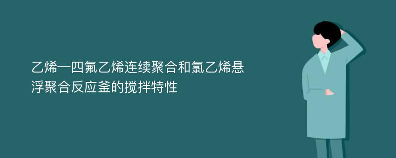 乙烯—四氟乙烯连续聚合和氯乙烯悬浮聚合反应釜的搅拌特性