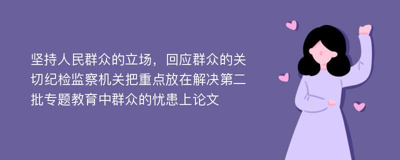 坚持人民群众的立场，回应群众的关切纪检监察机关把重点放在解决第二批专题教育中群众的忧患上论文