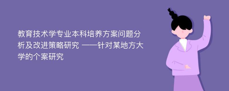 教育技术学专业本科培养方案问题分析及改进策略研究 ——针对某地方大学的个案研究