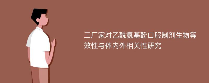 三厂家对乙酰氨基酚口服制剂生物等效性与体内外相关性研究