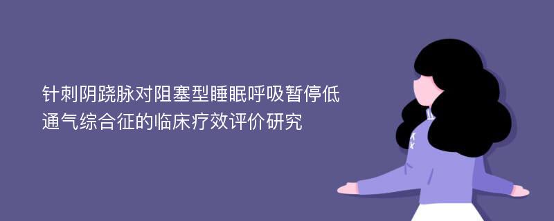 针刺阴跷脉对阻塞型睡眠呼吸暂停低通气综合征的临床疗效评价研究