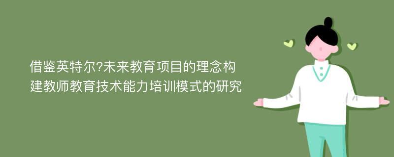 借鉴英特尔?未来教育项目的理念构建教师教育技术能力培训模式的研究