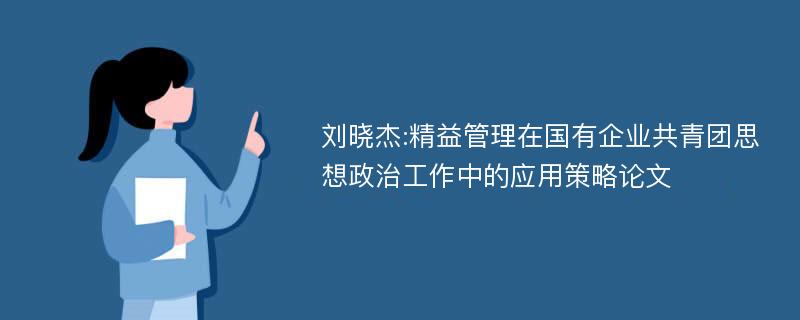 刘晓杰:精益管理在国有企业共青团思想政治工作中的应用策略论文