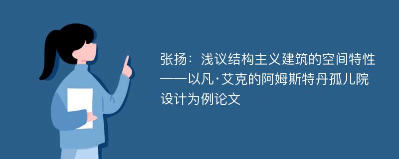 张扬：浅议结构主义建筑的空间特性——以凡·艾克的阿姆斯特丹孤儿院设计为例论文