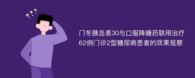 门冬胰岛素30与口服降糖药联用治疗62例门诊2型糖尿病患者的效果观察