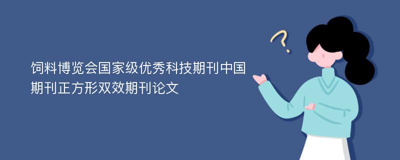 饲料博览会国家级优秀科技期刊中国期刊正方形双效期刊论文