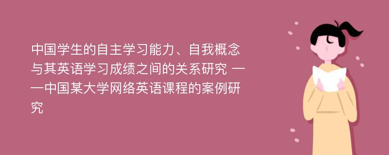 中国学生的自主学习能力、自我概念与其英语学习成绩之间的关系研究 ——中国某大学网络英语课程的案例研究