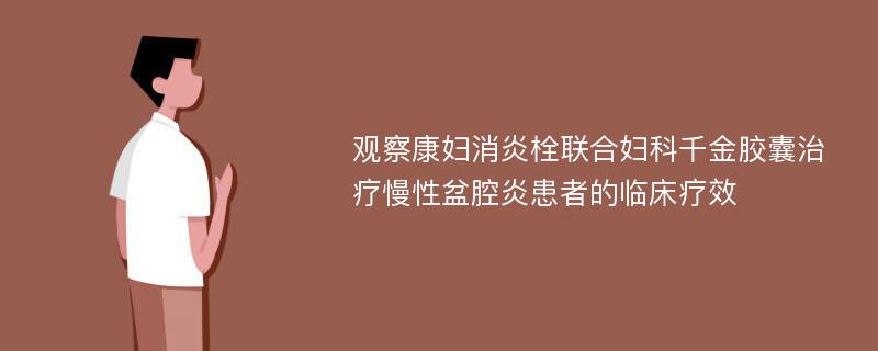 观察康妇消炎栓联合妇科千金胶囊治疗慢性盆腔炎患者的临床疗效