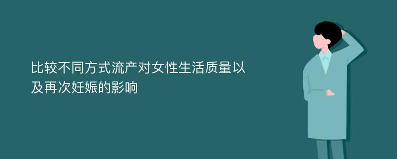 比较不同方式流产对女性生活质量以及再次妊娠的影响