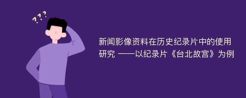 新闻影像资料在历史纪录片中的使用研究 ——以纪录片《台北故宫》为例