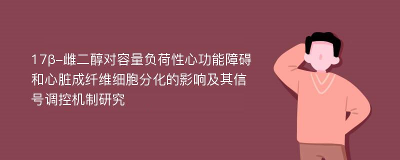 17β-雌二醇对容量负荷性心功能障碍和心脏成纤维细胞分化的影响及其信号调控机制研究