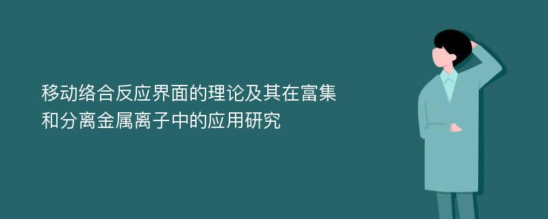 移动络合反应界面的理论及其在富集和分离金属离子中的应用研究