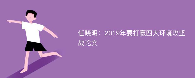 任晓明：2019年要打赢四大环境攻坚战论文