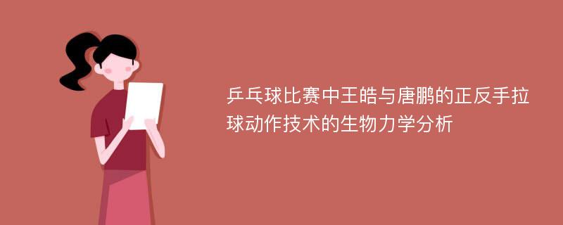 乒乓球比赛中王皓与唐鹏的正反手拉球动作技术的生物力学分析