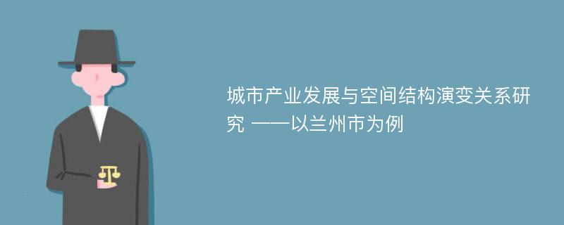 城市产业发展与空间结构演变关系研究 ——以兰州市为例