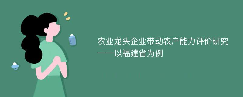 农业龙头企业带动农户能力评价研究 ——以福建省为例