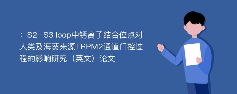 ：S2–S3 loop中钙离子结合位点对人类及海葵来源TRPM2通道门控过程的影响研究（英文）论文