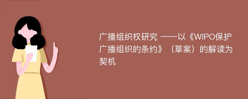 广播组织权研究 ——以《WIPO保护广播组织的条约》（草案）的解读为契机