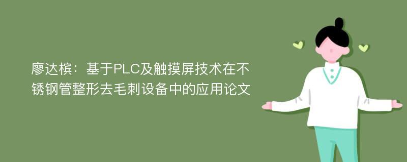 廖达槟：基于PLC及触摸屏技术在不锈钢管整形去毛刺设备中的应用论文