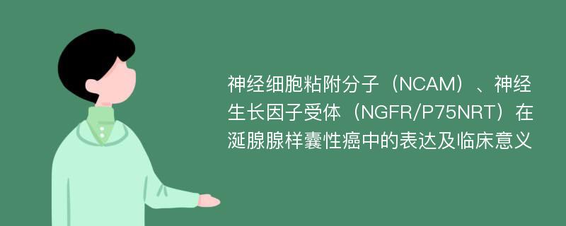 神经细胞粘附分子（NCAM）、神经生长因子受体（NGFR/P75NRT）在涎腺腺样囊性癌中的表达及临床意义