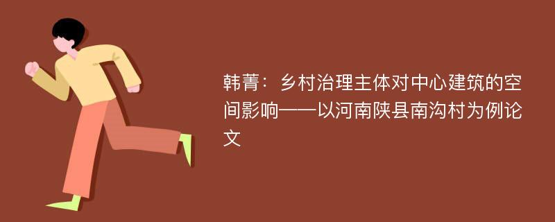 韩菁：乡村治理主体对中心建筑的空间影响——以河南陕县南沟村为例论文