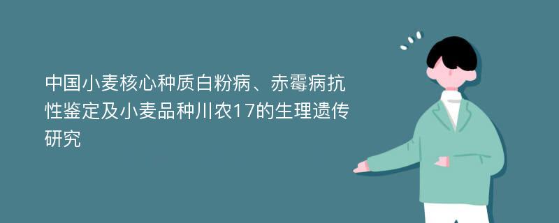 中国小麦核心种质白粉病、赤霉病抗性鉴定及小麦品种川农17的生理遗传研究