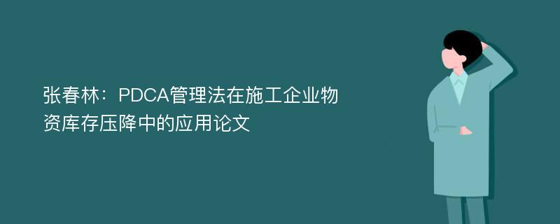 张春林：PDCA管理法在施工企业物资库存压降中的应用论文