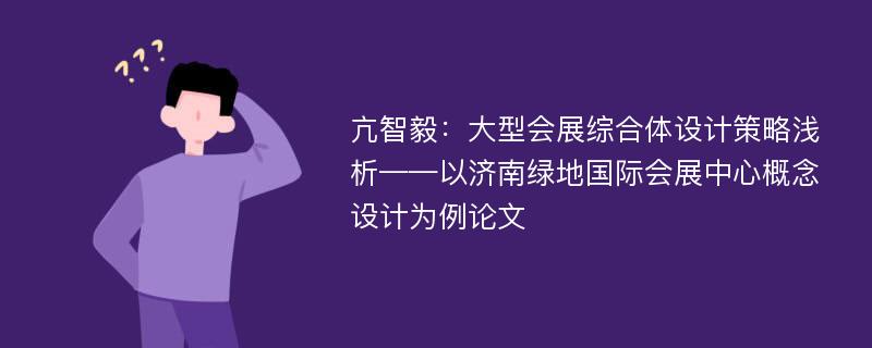 亢智毅：大型会展综合体设计策略浅析——以济南绿地国际会展中心概念设计为例论文