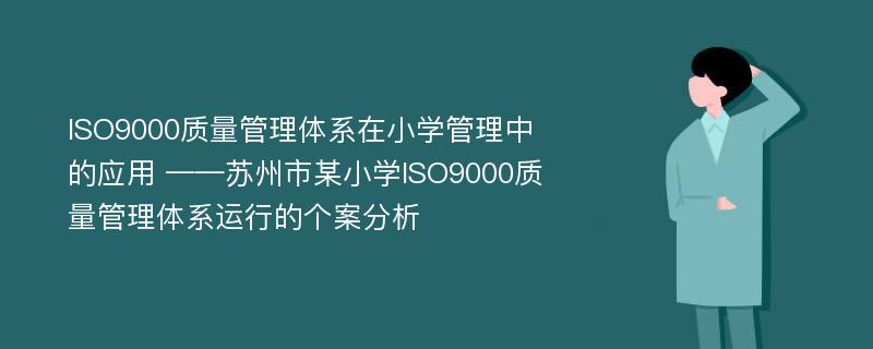 ISO9000质量管理体系在小学管理中的应用 ——苏州市某小学ISO9000质量管理体系运行的个案分析