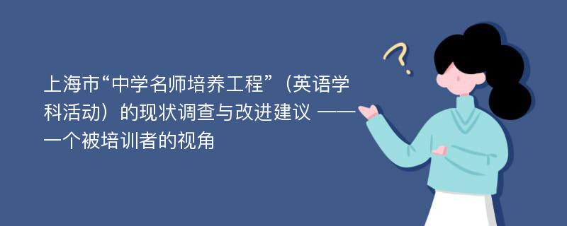 上海市“中学名师培养工程”（英语学科活动）的现状调查与改进建议 ——一个被培训者的视角