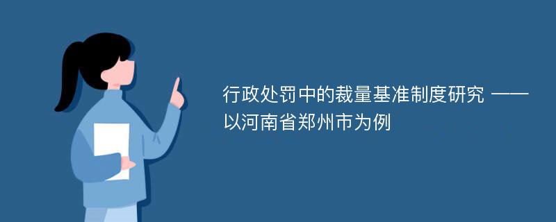 行政处罚中的裁量基准制度研究 ——以河南省郑州市为例