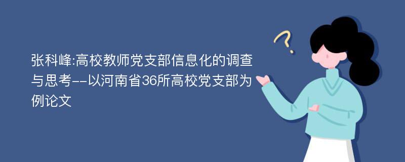 张科峰:高校教师党支部信息化的调查与思考--以河南省36所高校党支部为例论文