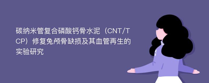 碳纳米管复合磷酸钙骨水泥（CNT/TCP）修复兔颅骨缺损及其血管再生的实验研究